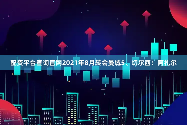 配资平台查询官网2021年8月转会曼城5、切尔西：阿扎尔