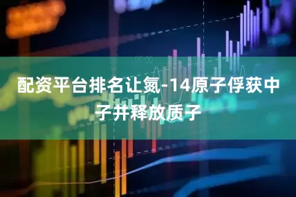 配资平台排名让氮-14原子俘获中子并释放质子