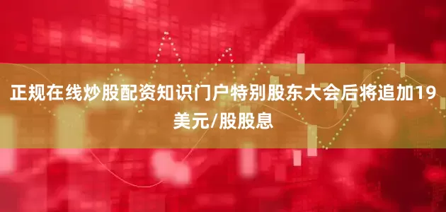 正规在线炒股配资知识门户特别股东大会后将追加19美元/股股息
