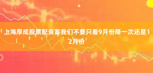 上海厚成股票配资案我们不要只看9月份降一次还是12月份