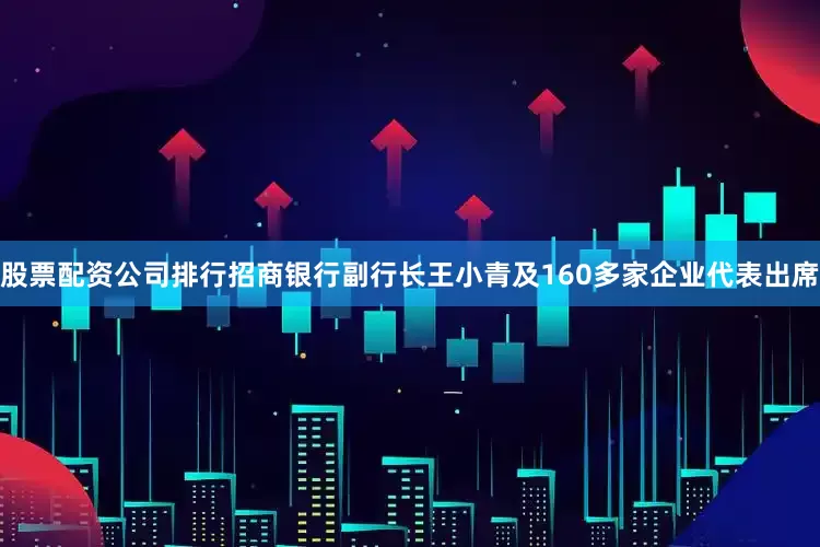 股票配资公司排行招商银行副行长王小青及160多家企业代表出席
