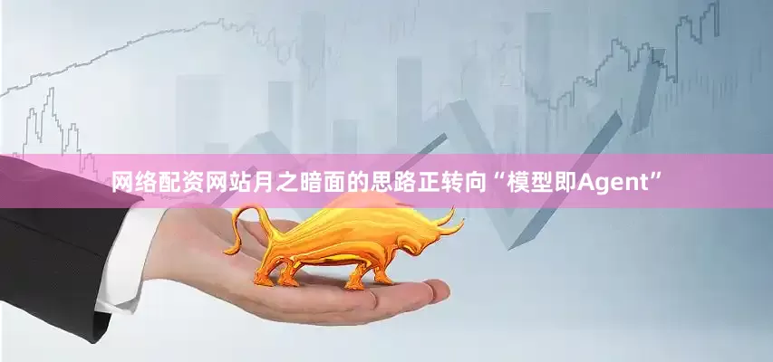 网络配资网站月之暗面的思路正转向“模型即Agent”