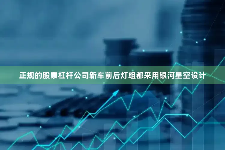 正规的股票杠杆公司新车前后灯组都采用银河星空设计