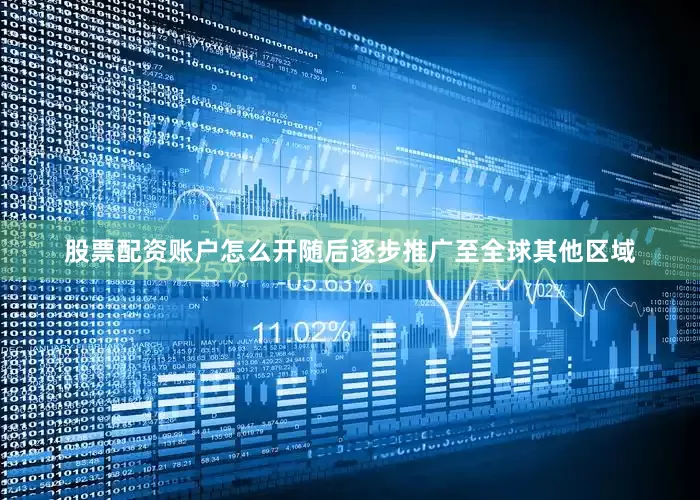股票配资账户怎么开随后逐步推广至全球其他区域