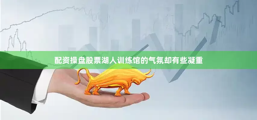 配资操盘股票湖人训练馆的气氛却有些凝重