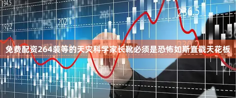 免费配资264装等的天灾科学家长靴必须是恐怖如斯直戳天花板