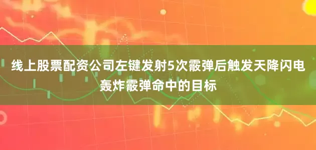 线上股票配资公司左键发射5次霰弹后触发天降闪电轰炸霰弹命中的目标