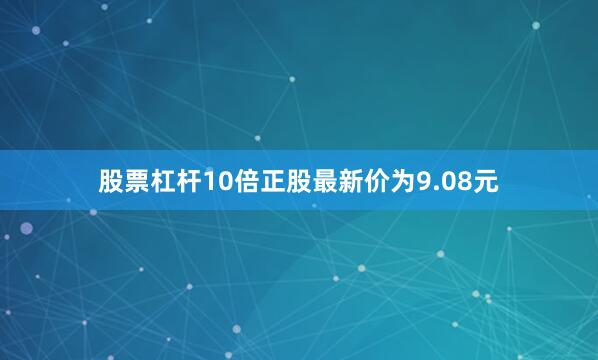 股票杠杆10倍正股最新价为9.08元