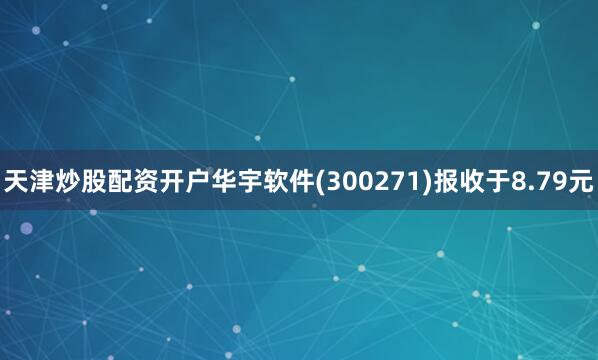 天津炒股配资开户华宇软件(300271)报收于8.79元