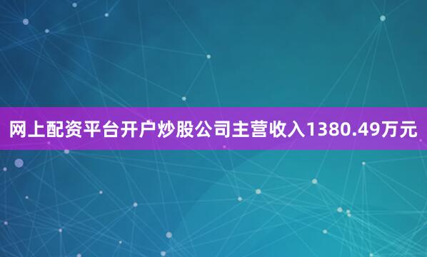 网上配资平台开户炒股公司主营收入1380.49万元