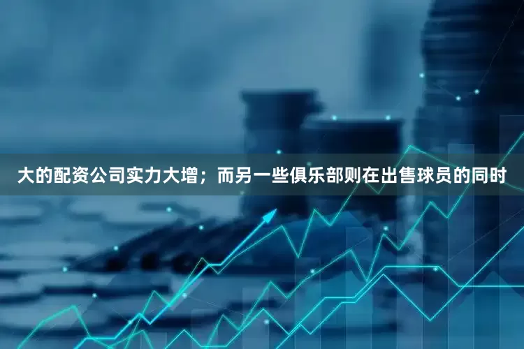 大的配资公司实力大增；而另一些俱乐部则在出售球员的同时