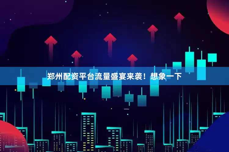 郑州配资平台流量盛宴来袭！想象一下