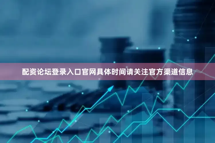 配资论坛登录入口官网具体时间请关注官方渠道信息